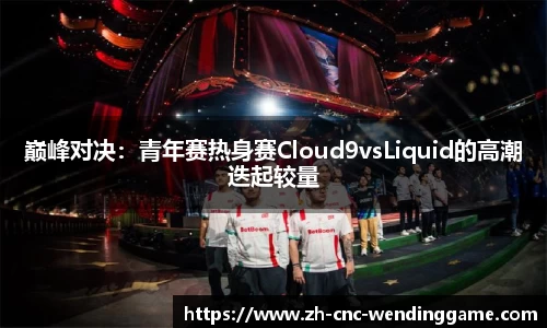 巅峰对决：青年赛热身赛Cloud9vsLiquid的高潮迭起较量