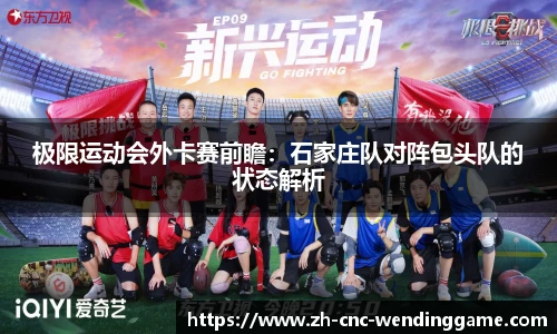 极限运动会外卡赛前瞻：石家庄队对阵包头队的状态解析